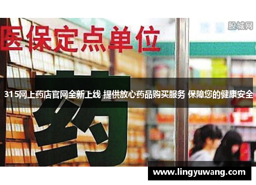 315网上药店官网全新上线 提供放心药品购买服务 保障您的健康安全