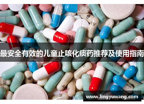 最安全有效的儿童止咳化痰药推荐及使用指南