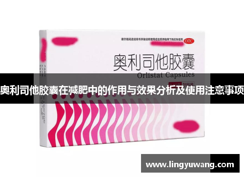 奥利司他胶囊在减肥中的作用与效果分析及使用注意事项