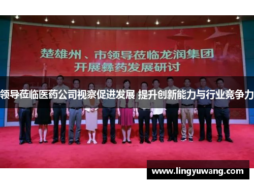 领导莅临医药公司视察促进发展 提升创新能力与行业竞争力
