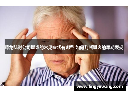 尊龙凯时公司胃炎的常见症状有哪些 如何判断胃炎的早期表现