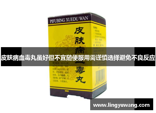 皮肤病血毒丸虽好但不宜随便服用需谨慎选择避免不良反应