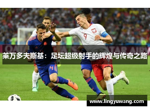 莱万多夫斯基：足坛超级射手的辉煌与传奇之路